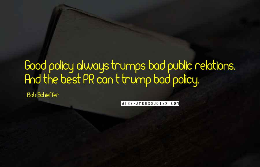 Bob Schieffer Quotes: Good policy always trumps bad public relations. And the best PR can't trump bad policy.