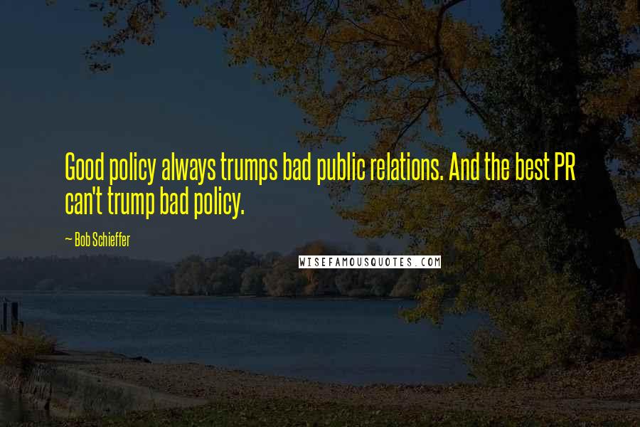 Bob Schieffer Quotes: Good policy always trumps bad public relations. And the best PR can't trump bad policy.