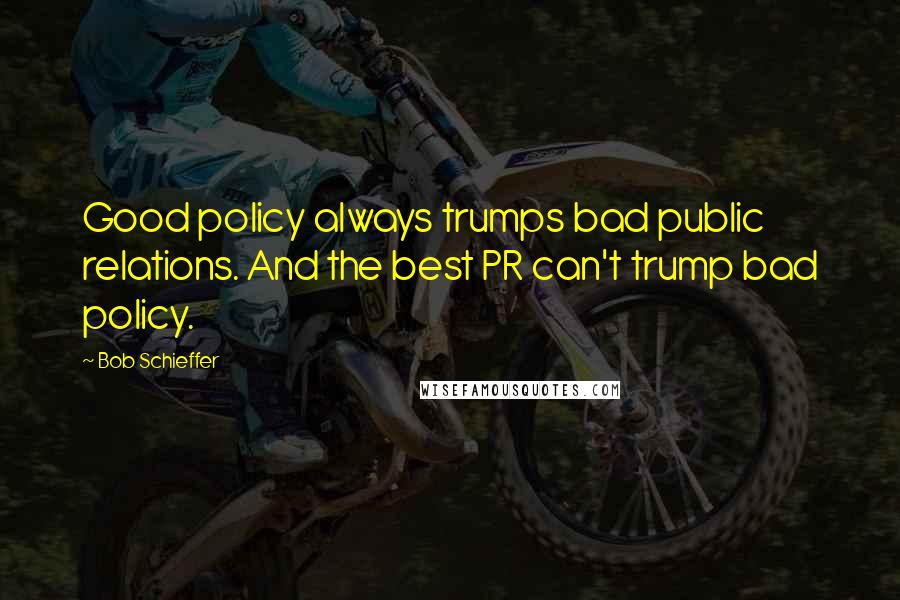 Bob Schieffer Quotes: Good policy always trumps bad public relations. And the best PR can't trump bad policy.