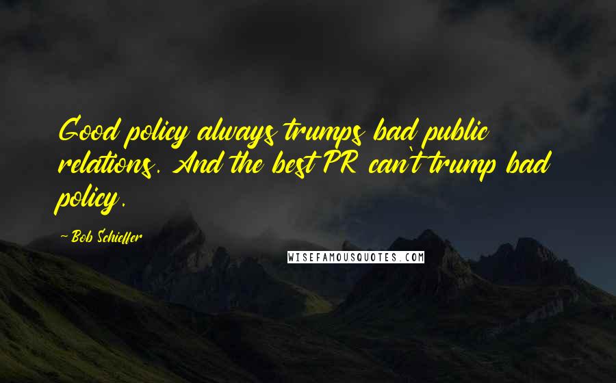 Bob Schieffer Quotes: Good policy always trumps bad public relations. And the best PR can't trump bad policy.