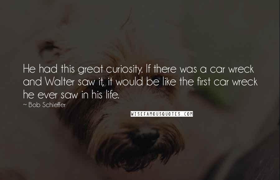 Bob Schieffer Quotes: He had this great curiosity. If there was a car wreck and Walter saw it, it would be like the first car wreck he ever saw in his life.