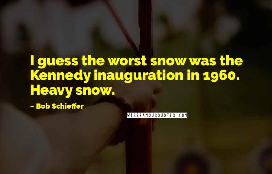 Bob Schieffer Quotes: I guess the worst snow was the Kennedy inauguration in 1960. Heavy snow.