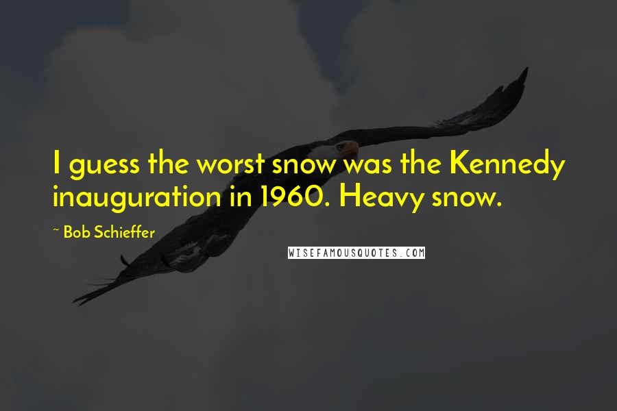 Bob Schieffer Quotes: I guess the worst snow was the Kennedy inauguration in 1960. Heavy snow.