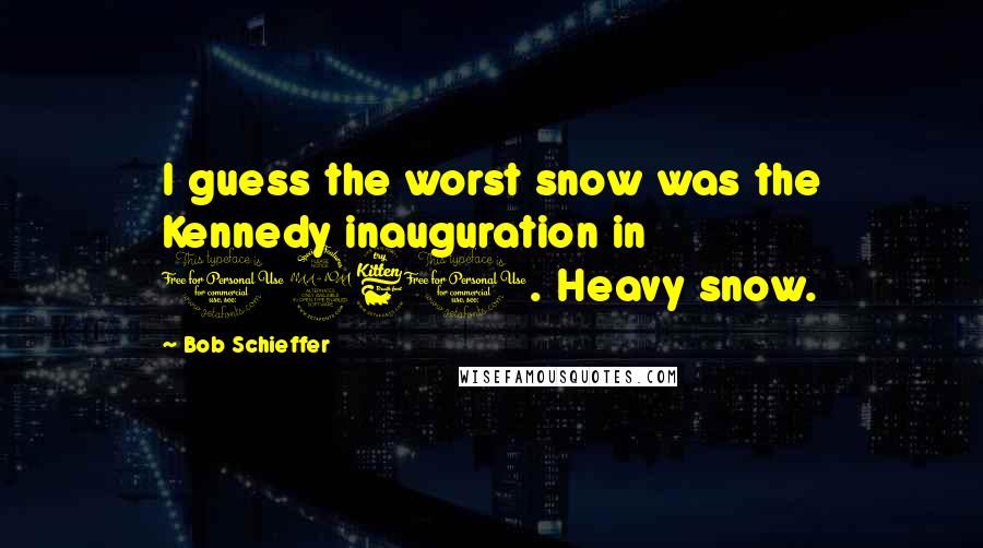 Bob Schieffer Quotes: I guess the worst snow was the Kennedy inauguration in 1960. Heavy snow.