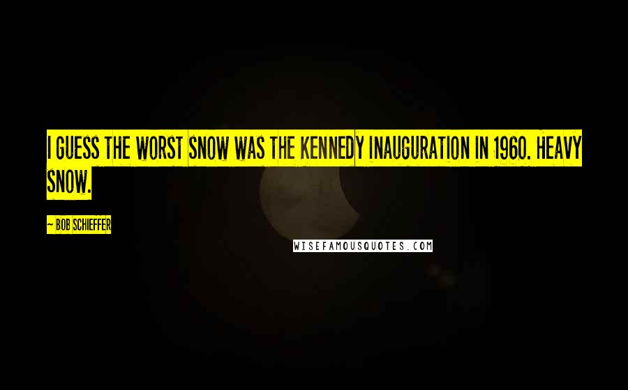 Bob Schieffer Quotes: I guess the worst snow was the Kennedy inauguration in 1960. Heavy snow.