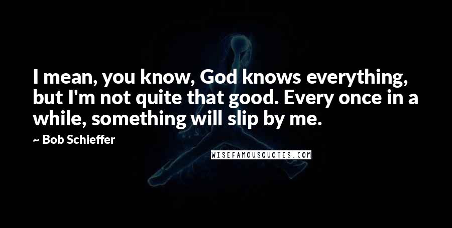 Bob Schieffer Quotes: I mean, you know, God knows everything, but I'm not quite that good. Every once in a while, something will slip by me.