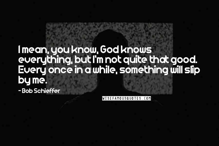 Bob Schieffer Quotes: I mean, you know, God knows everything, but I'm not quite that good. Every once in a while, something will slip by me.