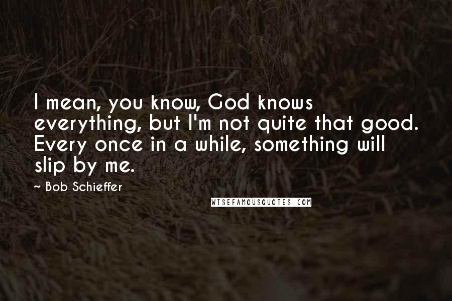 Bob Schieffer Quotes: I mean, you know, God knows everything, but I'm not quite that good. Every once in a while, something will slip by me.