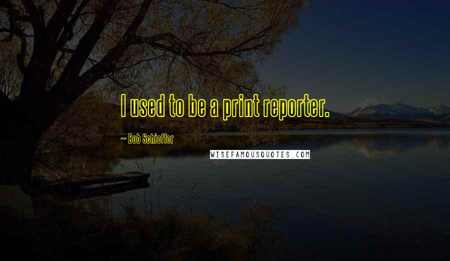 Bob Schieffer Quotes: I used to be a print reporter.