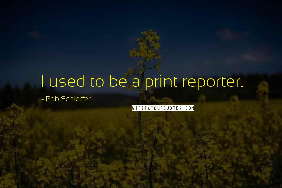 Bob Schieffer Quotes: I used to be a print reporter.