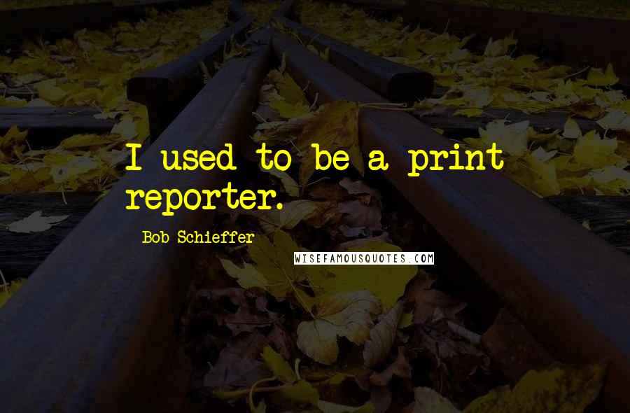 Bob Schieffer Quotes: I used to be a print reporter.