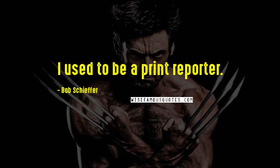 Bob Schieffer Quotes: I used to be a print reporter.