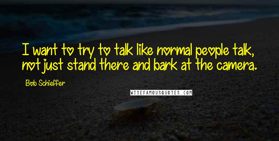 Bob Schieffer Quotes: I want to try to talk like normal people talk, not just stand there and bark at the camera.