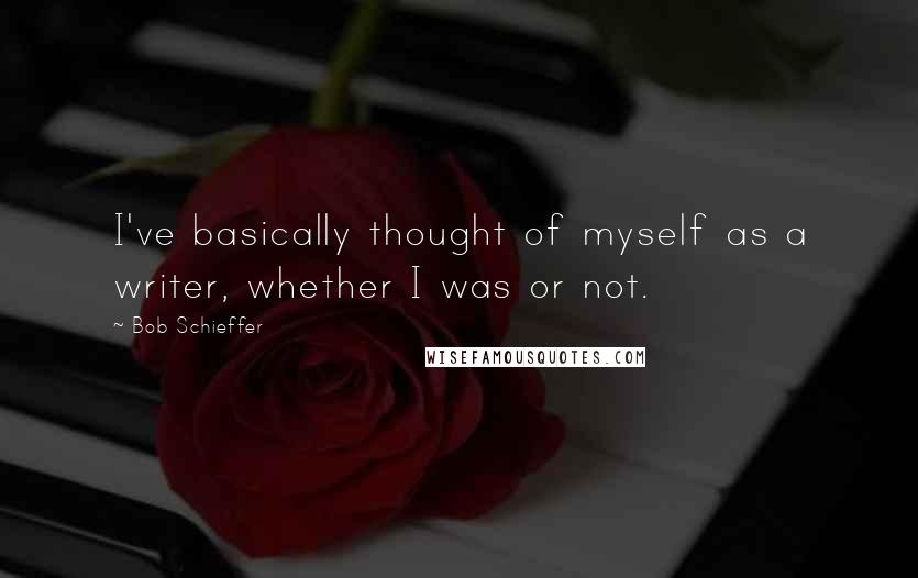 Bob Schieffer Quotes: I've basically thought of myself as a writer, whether I was or not.