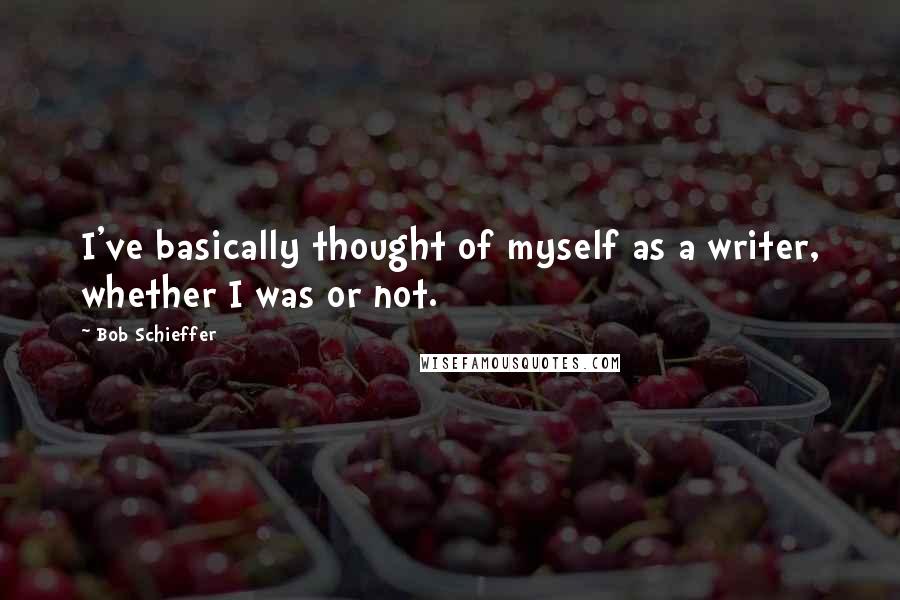 Bob Schieffer Quotes: I've basically thought of myself as a writer, whether I was or not.