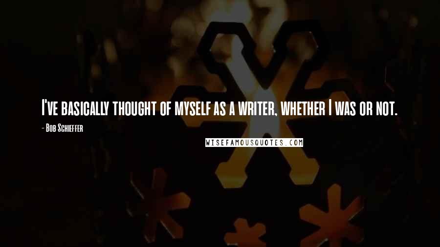 Bob Schieffer Quotes: I've basically thought of myself as a writer, whether I was or not.