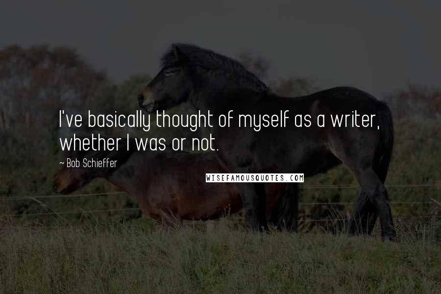 Bob Schieffer Quotes: I've basically thought of myself as a writer, whether I was or not.
