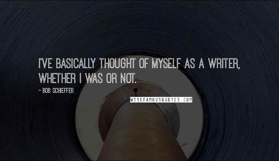 Bob Schieffer Quotes: I've basically thought of myself as a writer, whether I was or not.