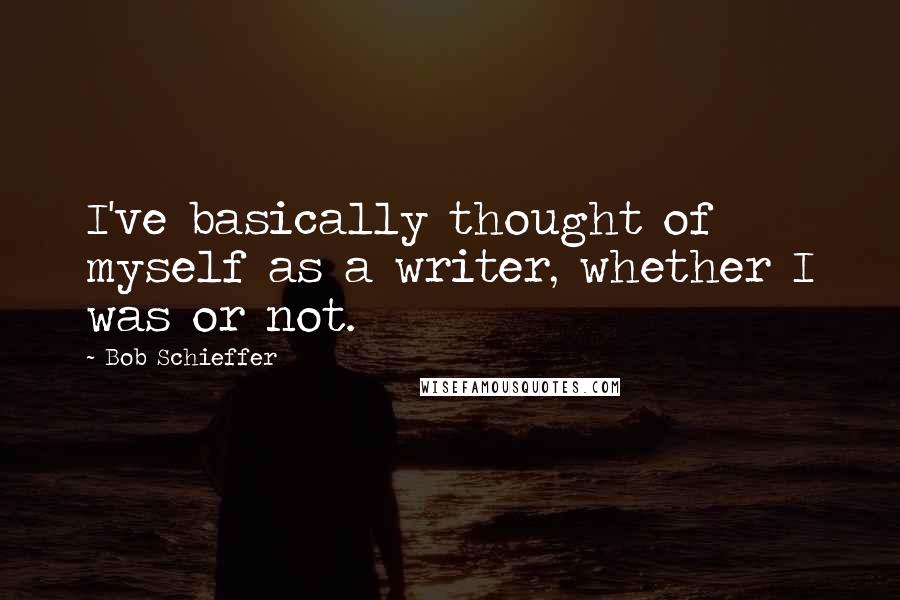 Bob Schieffer Quotes: I've basically thought of myself as a writer, whether I was or not.