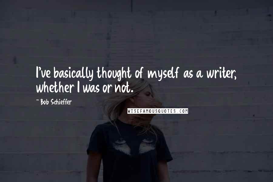 Bob Schieffer Quotes: I've basically thought of myself as a writer, whether I was or not.
