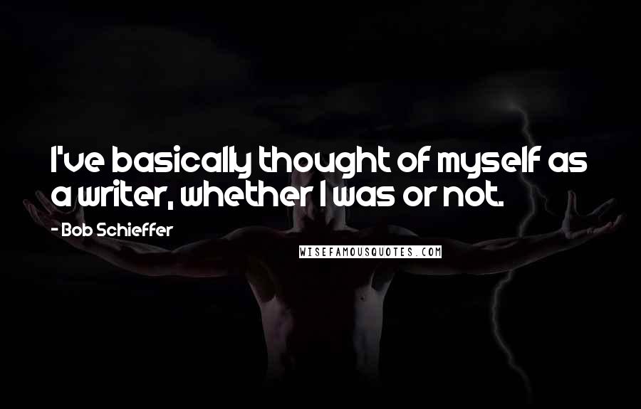 Bob Schieffer Quotes: I've basically thought of myself as a writer, whether I was or not.