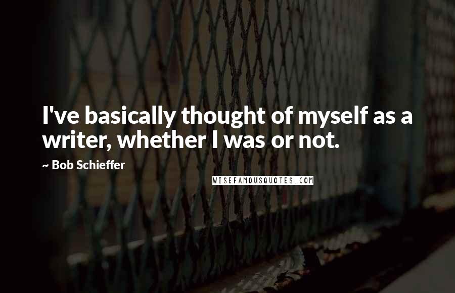 Bob Schieffer Quotes: I've basically thought of myself as a writer, whether I was or not.
