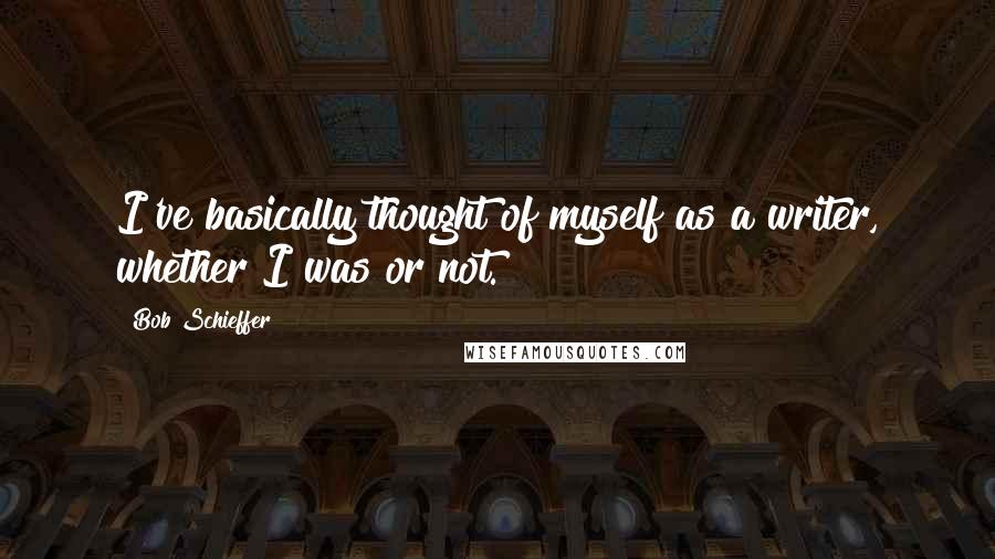 Bob Schieffer Quotes: I've basically thought of myself as a writer, whether I was or not.
