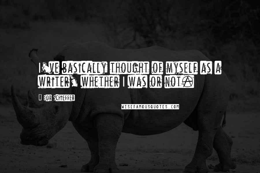 Bob Schieffer Quotes: I've basically thought of myself as a writer, whether I was or not.