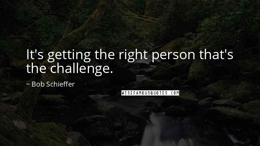 Bob Schieffer Quotes: It's getting the right person that's the challenge.