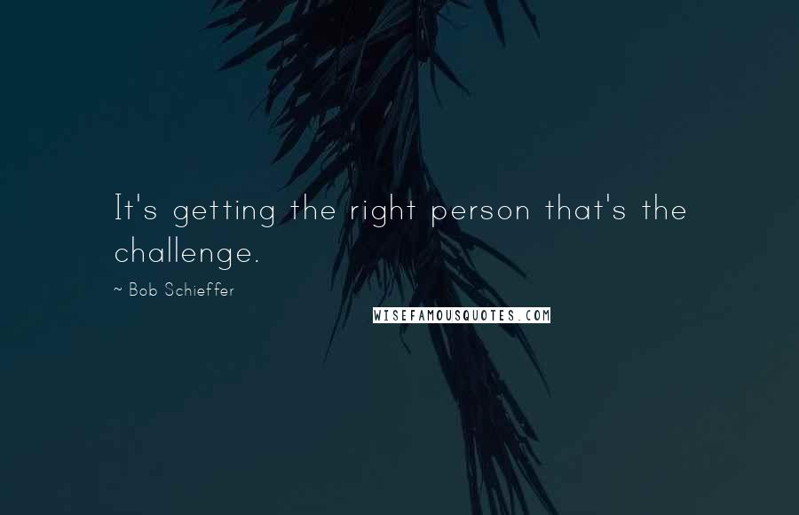 Bob Schieffer Quotes: It's getting the right person that's the challenge.