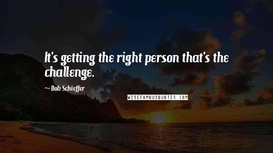 Bob Schieffer Quotes: It's getting the right person that's the challenge.
