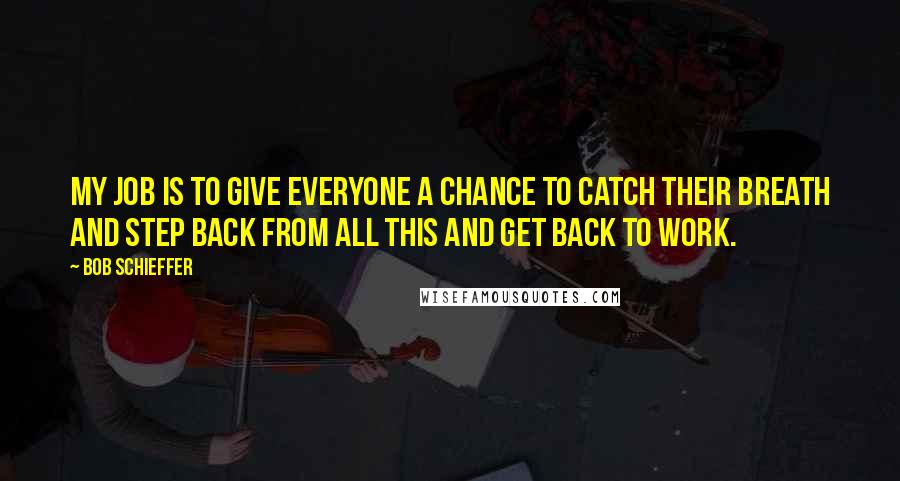 Bob Schieffer Quotes: My job is to give everyone a chance to catch their breath and step back from all this and get back to work.