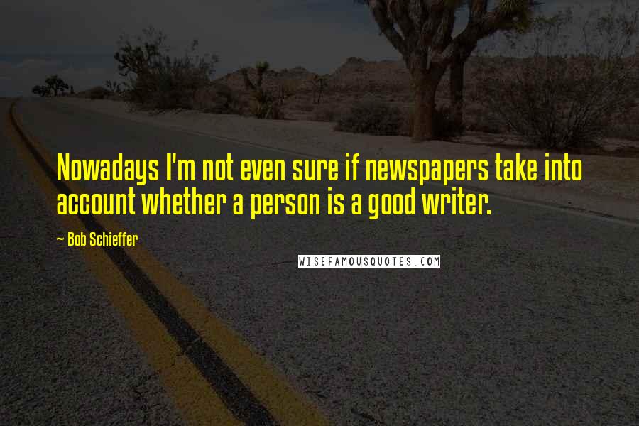 Bob Schieffer Quotes: Nowadays I'm not even sure if newspapers take into account whether a person is a good writer.
