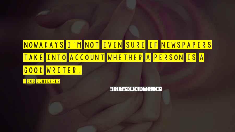 Bob Schieffer Quotes: Nowadays I'm not even sure if newspapers take into account whether a person is a good writer.