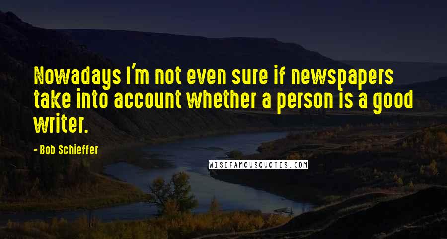 Bob Schieffer Quotes: Nowadays I'm not even sure if newspapers take into account whether a person is a good writer.