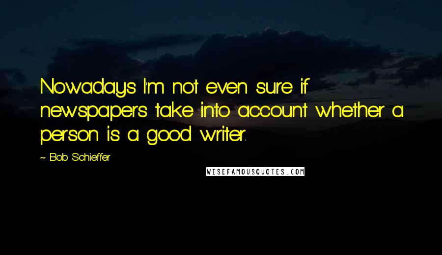 Bob Schieffer Quotes: Nowadays I'm not even sure if newspapers take into account whether a person is a good writer.