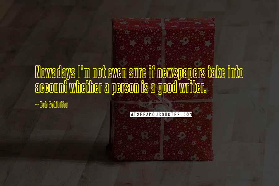 Bob Schieffer Quotes: Nowadays I'm not even sure if newspapers take into account whether a person is a good writer.