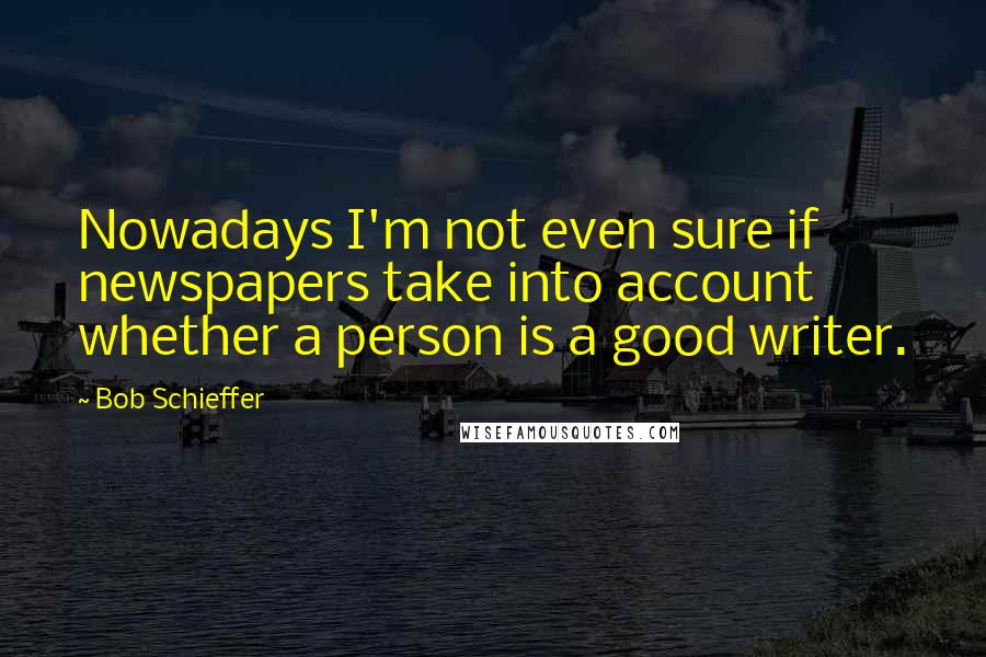 Bob Schieffer Quotes: Nowadays I'm not even sure if newspapers take into account whether a person is a good writer.