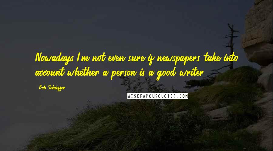 Bob Schieffer Quotes: Nowadays I'm not even sure if newspapers take into account whether a person is a good writer.