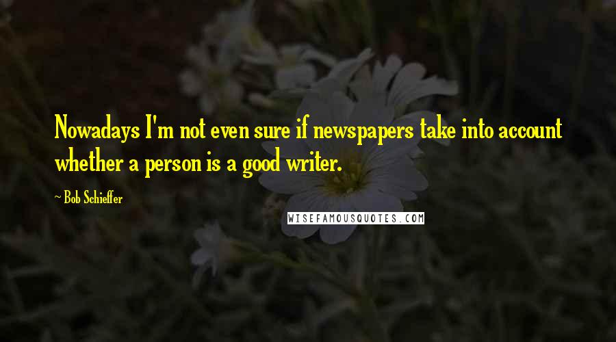 Bob Schieffer Quotes: Nowadays I'm not even sure if newspapers take into account whether a person is a good writer.