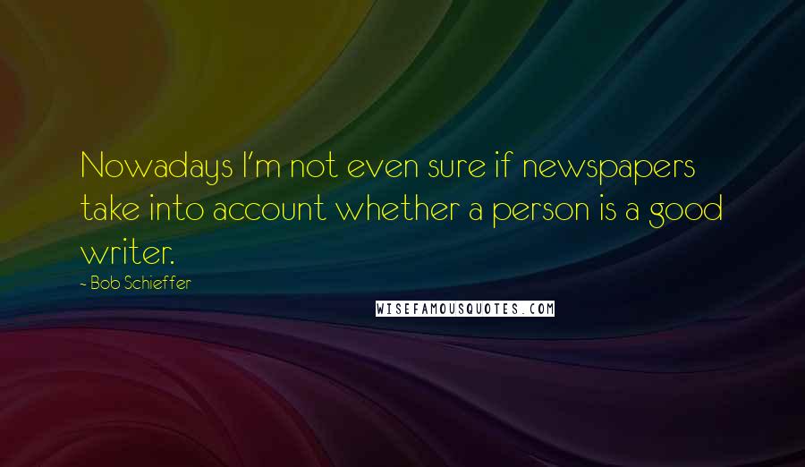 Bob Schieffer Quotes: Nowadays I'm not even sure if newspapers take into account whether a person is a good writer.
