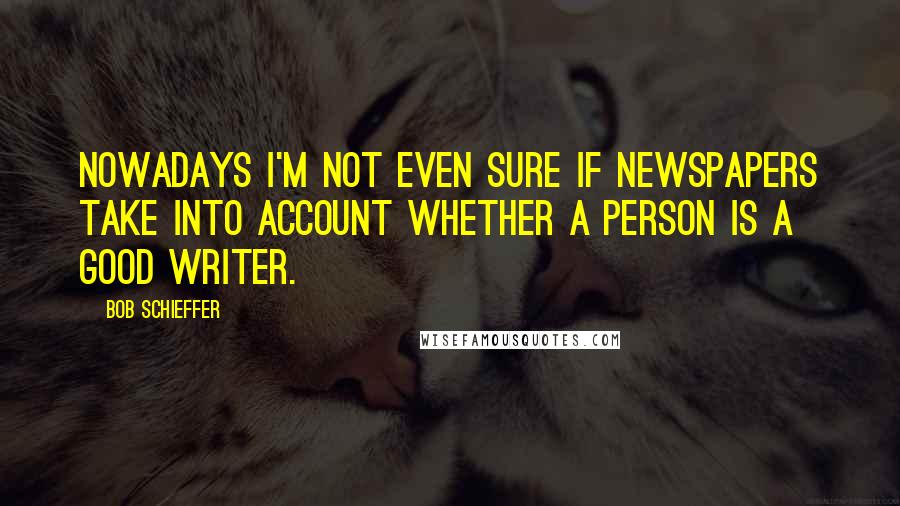 Bob Schieffer Quotes: Nowadays I'm not even sure if newspapers take into account whether a person is a good writer.