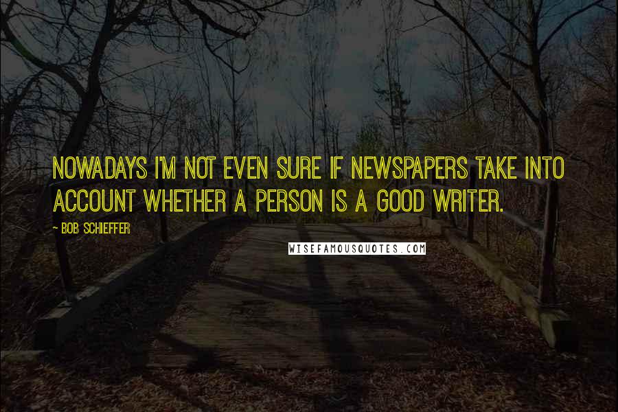 Bob Schieffer Quotes: Nowadays I'm not even sure if newspapers take into account whether a person is a good writer.