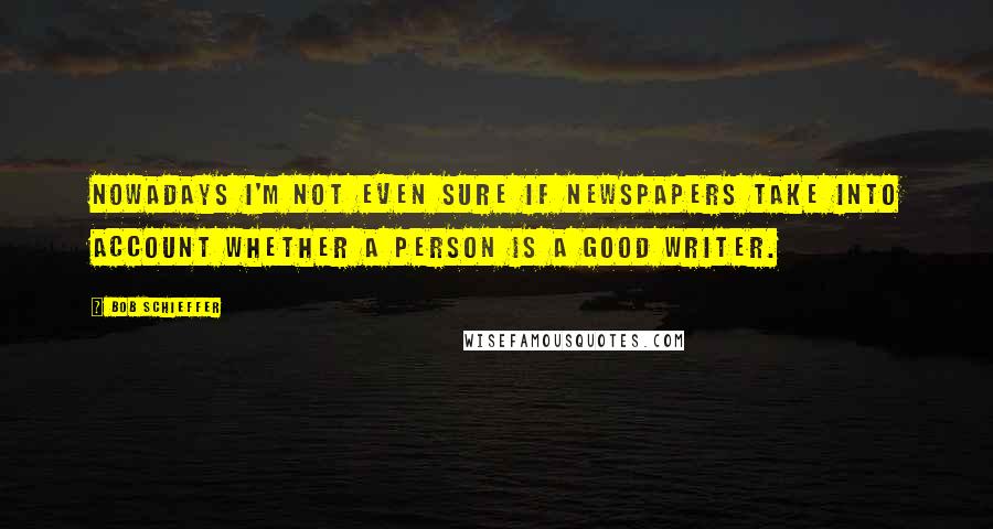 Bob Schieffer Quotes: Nowadays I'm not even sure if newspapers take into account whether a person is a good writer.