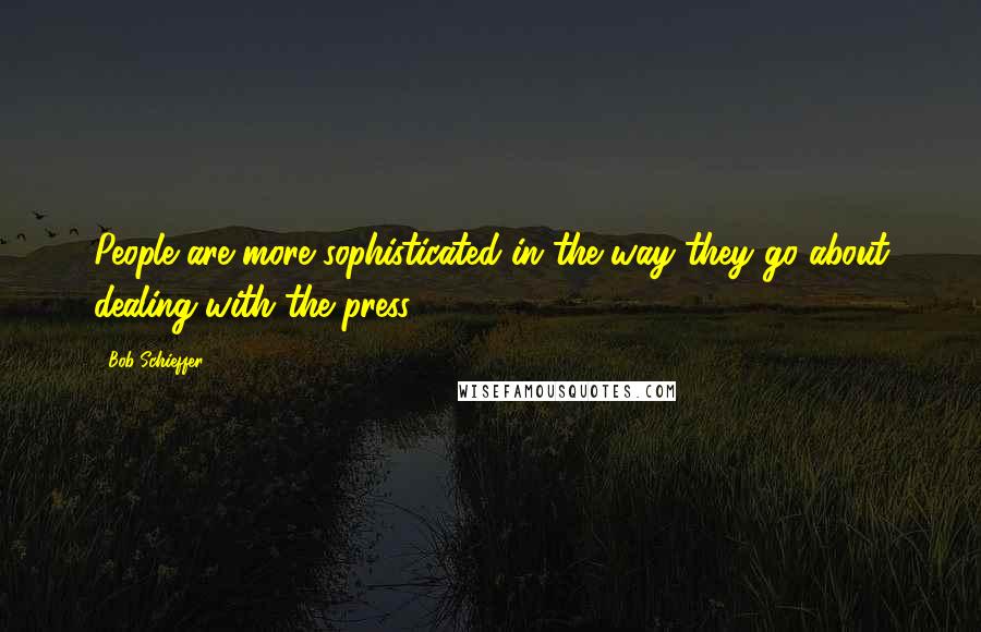 Bob Schieffer Quotes: People are more sophisticated in the way they go about dealing with the press.