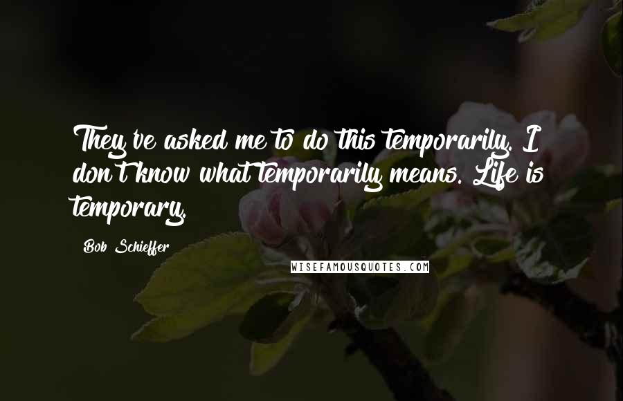Bob Schieffer Quotes: They've asked me to do this temporarily. I don't know what temporarily means. Life is temporary.
