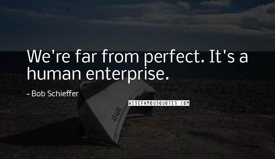 Bob Schieffer Quotes: We're far from perfect. It's a human enterprise.