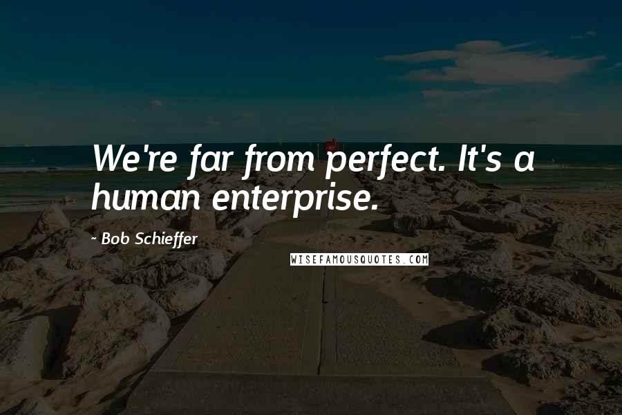 Bob Schieffer Quotes: We're far from perfect. It's a human enterprise.