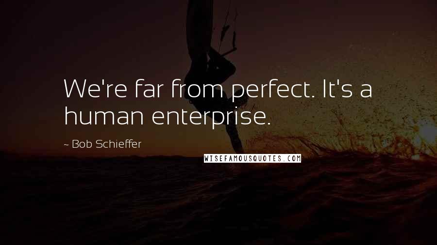 Bob Schieffer Quotes: We're far from perfect. It's a human enterprise.