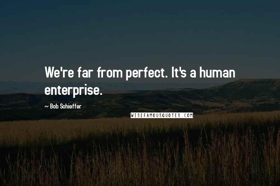 Bob Schieffer Quotes: We're far from perfect. It's a human enterprise.